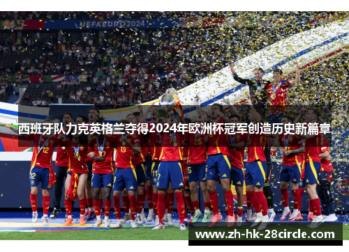 西班牙队力克英格兰夺得2024年欧洲杯冠军创造历史新篇章