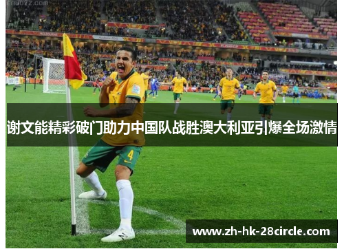 谢文能精彩破门助力中国队战胜澳大利亚引爆全场激情