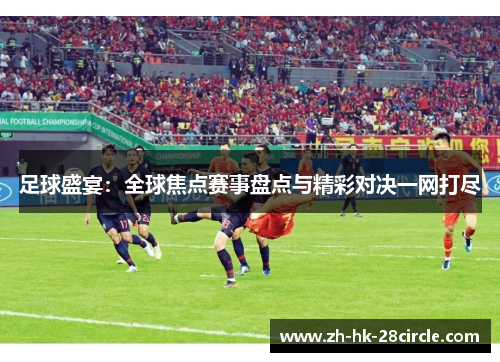 足球盛宴：全球焦点赛事盘点与精彩对决一网打尽