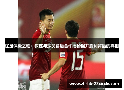 辽足保级之谜：教练与球员幕后合作揭秘揭开胜利背后的真相