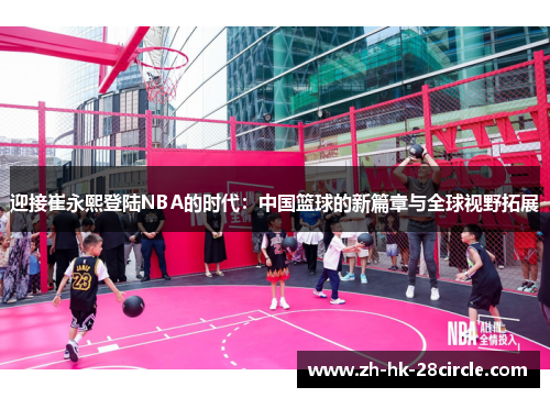 迎接崔永熙登陆NBA的时代:中国篮球的新篇章与全球视野拓展 迎接崔永熙登陆NBA的时代:中国篮球的新篇章与全球视野拓展