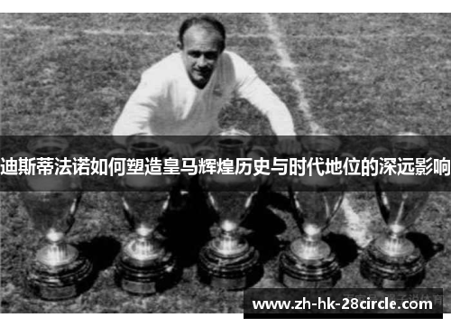 迪斯蒂法诺如何塑造皇马辉煌历史与时代地位的深远影响 迪斯蒂法诺如何塑造皇马辉煌历史与时代地位的深远影响