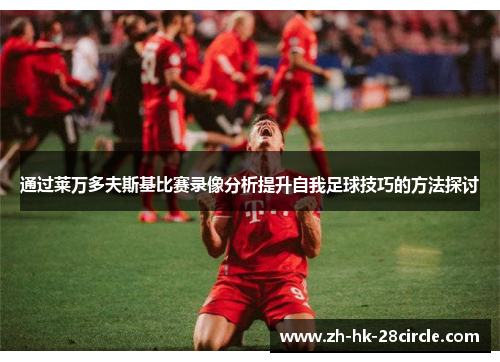 通过莱万多夫斯基比赛录像分析提升自我足球技巧的方法探讨 通过莱万多夫斯基比赛录像分析提升自我足球技巧的方法探讨