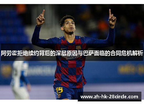 阿劳霍拒绝续约背后的深层原因与巴萨面临的合同危机解析 阿劳霍拒绝续约背后的深层原因与巴萨面临的合同危机解析