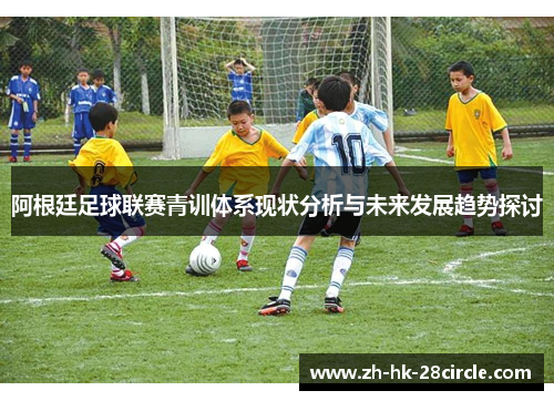 阿根廷足球联赛青训体系现状分析与未来发展趋势探讨 阿根廷足球联赛青训体系现状分析与未来发展趋势探讨