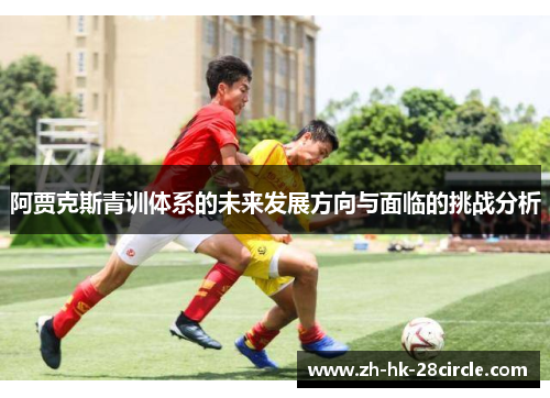 阿贾克斯青训体系的未来发展方向与面临的挑战分析 阿贾克斯青训体系的未来发展方向与面临的挑战分析