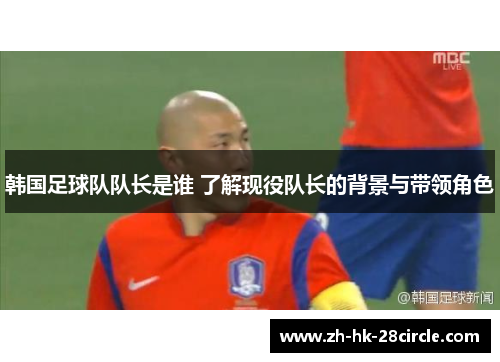 韩国足球队队长是谁 了解现役队长的背景与带领角色 韩国足球队队长是谁 了解现役队长的背景与带领角色