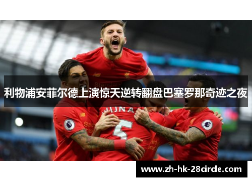 利物浦安菲尔德上演惊天逆转翻盘巴塞罗那奇迹之夜 利物浦安菲尔德上演惊天逆转翻盘巴塞罗那奇迹之夜