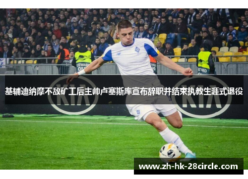基辅迪纳摩不敌矿工后主帅卢塞斯库宣布辞职并结束执教生涯式退役 基辅迪纳摩不敌矿工后主帅卢塞斯库宣布辞职并结束执教生涯式退役