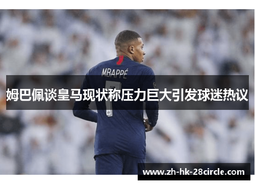 姆巴佩谈皇马现状称压力巨大引发球迷热议 姆巴佩谈皇马现状称压力巨大引发球迷热议