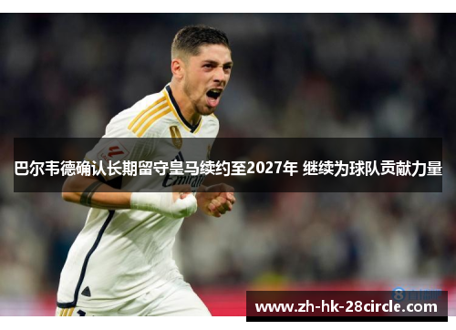 巴尔韦德确认长期留守皇马续约至2027年 继续为球队贡献力量