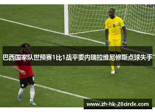 巴西国家队世预赛1比1战平委内瑞拉维尼修斯点球失手