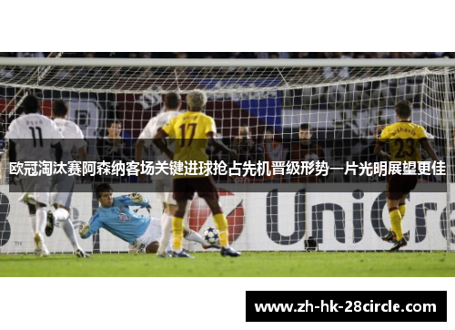 欧冠淘汰赛阿森纳客场关键进球抢占先机晋级形势一片光明展望更佳