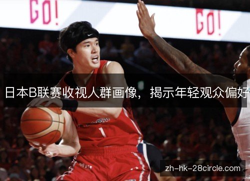 日本B联赛收视人群画像，揭示年轻观众偏好