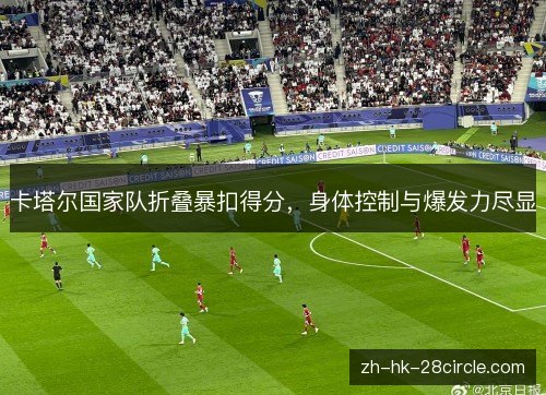 卡塔尔国家队折叠暴扣得分，身体控制与爆发力尽显