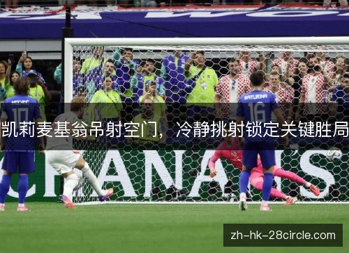 凯莉麦基翁吊射空门，冷静挑射锁定关键胜局