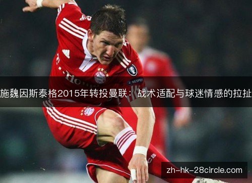 施魏因斯泰格2015年转投曼联：战术适配与球迷情感的拉扯